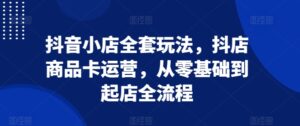 抖音小店全套玩法，抖店商品卡运营，从零基础到起店全流程-网创资源
