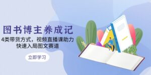 （13755期）图书博主养成记：4类带货方式，视频直播课助力，快速入局图文赛道-网创资源