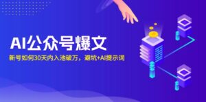 （13739期）AI公众号爆文：新号如何30天内入池破万，避坑+AI提示词-网创资源