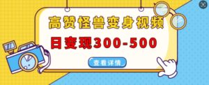 高赞怪兽变身视频制作，日变现300-500，多平台发布(抖音、视频号、小红书)-网创资源