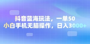 （13729期）抖音蓝海玩法，一单50，小白手机无脑操作，日入3000+-网创资源