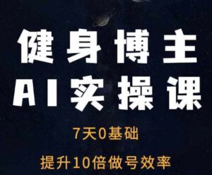 健身博主AI实操课——7天从0到1提升10倍做号效率-网创资源
