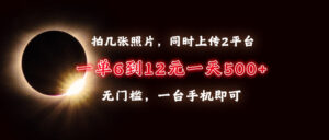 （13712期）拍几张照片，同时上传2平台，一单6到12元，一天轻松500+，无门槛，一台…-网创资源