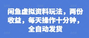 闲鱼虚拟资料玩法，两份收益，每天操作十分钟，全自动发货【揭秘】-网创资源