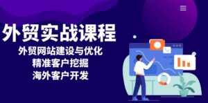 （13698期）外贸实战课程：外贸网站建设与优化，精准客户挖掘，海外客户开发-网创资源