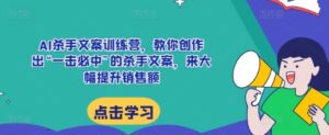 AI杀手文案训练营，教你创作出“一击必中”的杀手文案，来大幅提升销售额-网创资源