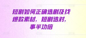 短剧如何正确选剧及找爆款素材，短剧选对，事半功倍-网创资源