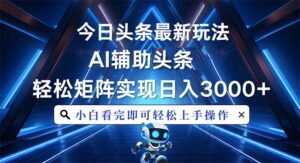 （13683期）今日头条最新玩法，思路简单，AI辅助，复制粘贴轻松矩阵日入3000+-网创资源