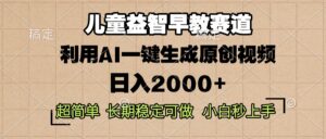 （13665期）儿童益智早教，这个赛道赚翻了，利用AI一键生成原创视频，日入2000+，…-网创资源