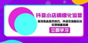 （13646期）抖音小店精细化运营：高效选品选类技巧，抖店引流新玩法，实现销量倍增-网创资源