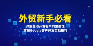 （13645期）外贸新手必看，详解主动开发客户的重要性，掌握Google客户开发实战技巧-网创资源