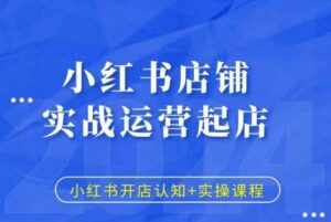 小红书店铺实战运营起店，小红书开店认知+实操课程-网创资源