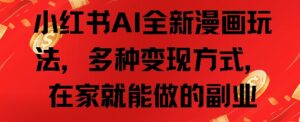 小红书AI全新漫画玩法，多种变现方式，在家就能做的副业-网创资源