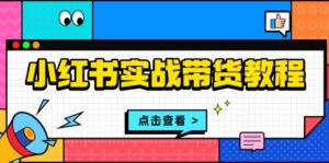 （13615期）小红书实战带货教程：从开店到选品、笔记制作、发货、售后等全方位指导-网创资源