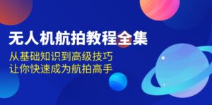 （13596期）无人机-航拍教程全集，从基础知识到高级技巧，让你快速成为航拍高手-网创资源