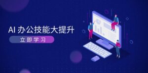 （13597期）AI-办公技能大提升，学习AI绘画、视频生成，让工作变得更高效、更轻松-网创资源