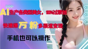 AI生产各类型美女，100%过原创，快速爆万粉，多渠道变现，新手可做-网创资源