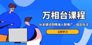 （13595期）万相台课程：从关键词到精准人群推广，组合玩法高效应对多场景电商营销…-网创资源