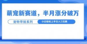 萌宠新赛道，萌宠带娃，半月涨粉10万+，小白轻松入手【揭秘】-网创资源