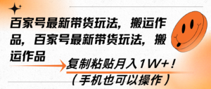 （13580期）百家号最新带货玩法，搬运作品，复制粘贴月入1W+！（手机也可以操作）-网创资源