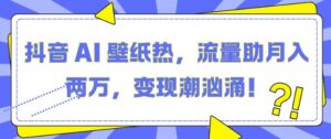 抖音 AI 壁纸热，流量助月入两W，变现潮汹涌【揭秘】-网创资源