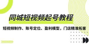 （13560期）同城短视频起号教程，短视频制作、账号定位、盈利模型，门店精准拓客-网创资源
