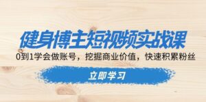 （13557期）健身博主短视频实战课：0到1学会做账号，挖掘商业价值，快速积累粉丝-网创资源
