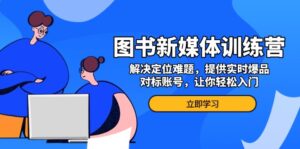 （13550期）图书新媒体训练营，解决定位难题，提供实时爆品、对标账号，让你轻松入门-网创资源