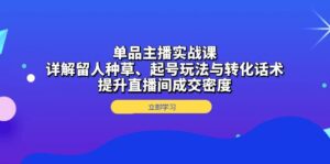 （13546期）单品主播实战课：详解留人种草、起号玩法与转化话术，提升直播间成交密度-网创资源