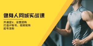 （13547期）健身人 同城实战课：开通蓝V、设置团购、打造IP账号、视频矩阵、起号涨粉-网创资源