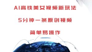 AI高铁美女视频新玩法，5分钟一条原创视频，简单易操作【揭秘】-网创资源