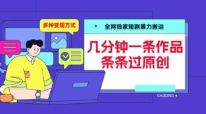 全网独家短剧暴力搬运，几分钟一条作品条条过原创，多种变现方式【揭秘】-网创资源