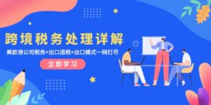 （13512期）跨境税务处理详解：美欧港公司税务+出口退税+出口模式一网打尽-网创资源