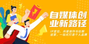 （13511期）自媒体创业新路径：IP定位、内容创作与社群运营，一站式打造个人品牌-网创资源