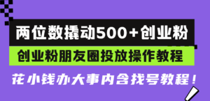 （13498期）两位数撬动500+创业粉，创业粉朋友圈投放操作教程，花小钱办大事内含找…-网创资源