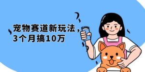 （13496期）不是市面上割韭菜的项目，宠物赛道新玩法，3个月搞10万，宠物免费送，…-网创资源