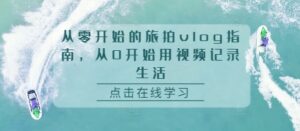 从零开始的旅拍vlog指南，从0开始用视频记录生活-网创资源