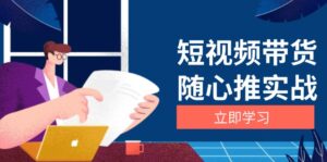 （13466期）短视频带货随心推实战：涵盖选品到放量，详解涨粉、口碑分提升与广告逻辑-网创资源