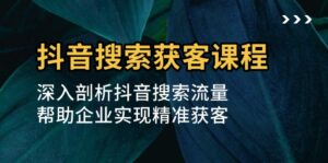 （13465期）抖音搜索获客课程：深入剖析抖音搜索流量，帮助企业实现精准获客-网创资源