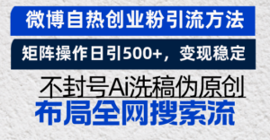 （13460期）微博自热创业粉引流方法，矩阵操作日引500+，变现稳定，不封号Ai洗稿伪…-网创资源