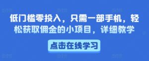 低门槛零投入,只需一部手机,轻松获取佣金的小项目,详细教学-网创资源