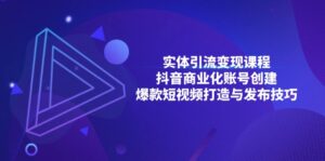 （13428期）实体引流变现课程；抖音商业化账号创建；爆款短视频打造与发布技巧-网创资源