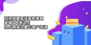 （13429期）短视频霸屏获客新策略：掌握7大埋词点，抢占精准流量与客户资源-网创资源