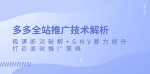 （13417期）多多全站推广技术解析：极速断流破解+GMV暴力提升，打造高效推广策略-网创资源