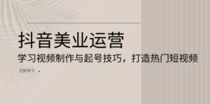（13415期）抖音美业运营：学习视频制作与起号技巧，打造热门短视频-网创资源