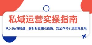 （13414期）私域运营实操指南：从0-1私域搭建，解析粉丝触点链路，安全养号引流变现-网创资源