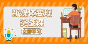 （13380期）新媒体变现实战课：短视频+直播带货，拍摄、剪辑、引流、带货等-网创资源