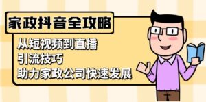 （13379期）家政抖音运营指南：从短视频到直播，引流技巧，助力家政公司快速发展-网创资源