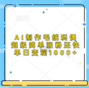AI制作毛绒玩偶，超级简单涨粉还快，单日变现1k-网创资源