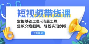 （13356期）短视频带货课：掌握基础工具+流量工具，爆款文案框架，轻松实现创收-网创资源
